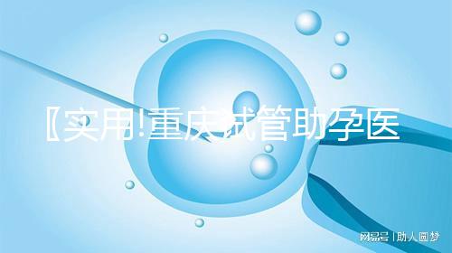 〖實(shí)用!重慶試管助孕醫(yī)院名單 附最新試管收費(fèi)詳情及技術(shù)選擇指南!〗