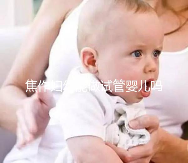 焦作婦幼能做試管嬰兒嗎？你想了解的成功率和費用全在這