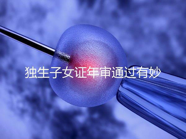 獨生子女證年審?fù)ㄟ^有妙招,網(wǎng)上辦理不用跑