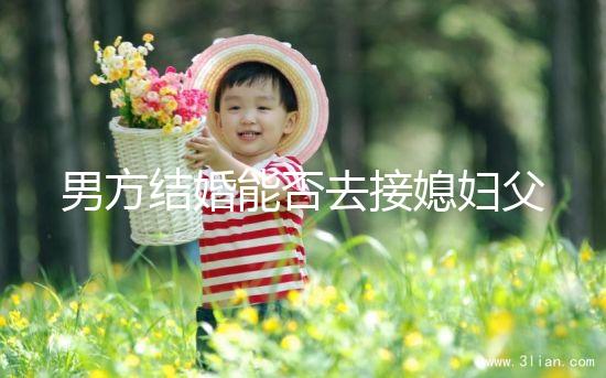 男方結(jié)婚能否去接媳婦父母分情況，姨哥接親省時又省力