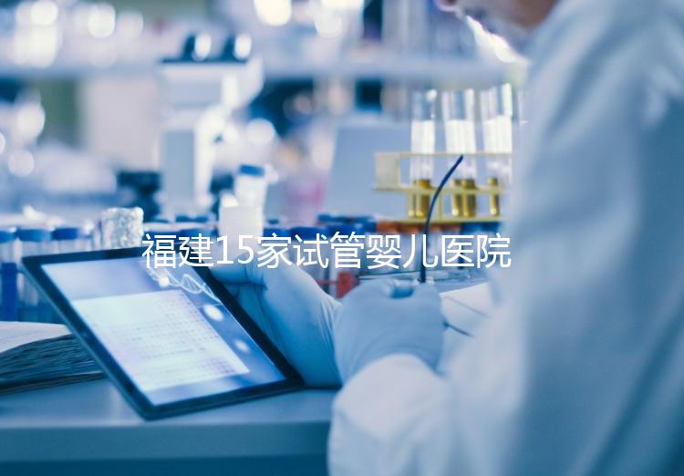 福建15家試管嬰兒醫院排名、成功率與費用是否醫保報銷？