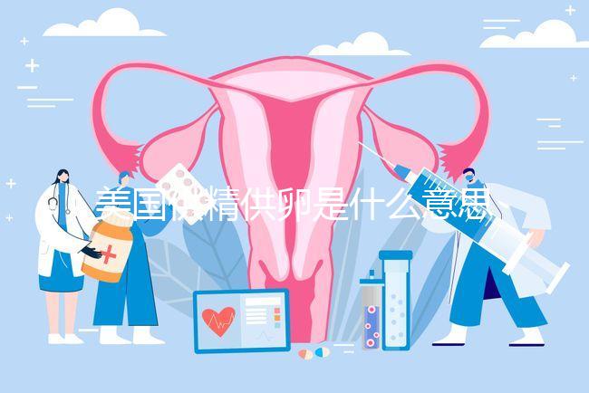 美國供精供卵是什么意思答案在這，與國內(nèi)區(qū)別大了解下