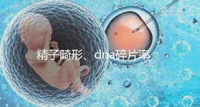 精子畸形、dna碎片率高，三代試管嬰兒或許是最后“救星”