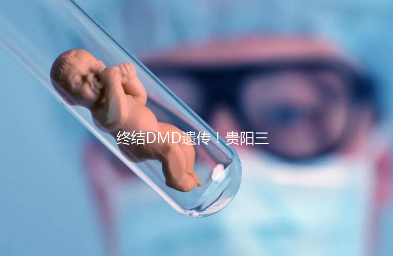 終結DMD遺傳！貴陽三代試管助孕機構匯總（附詳細介紹）