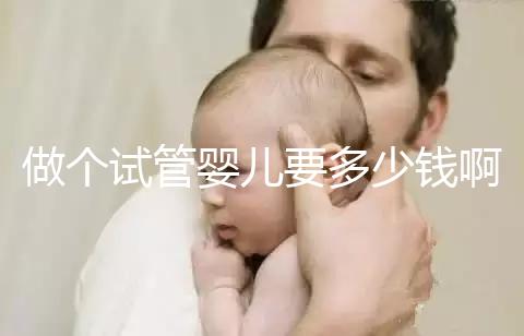 做個試管嬰兒要多少錢?。ㄗ鰝€試管嬰兒要多少錢啊費用）