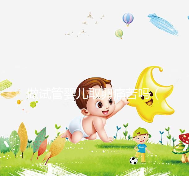 做試管嬰兒取卵痛苦嗎(試管嬰兒取卵過(guò)程)