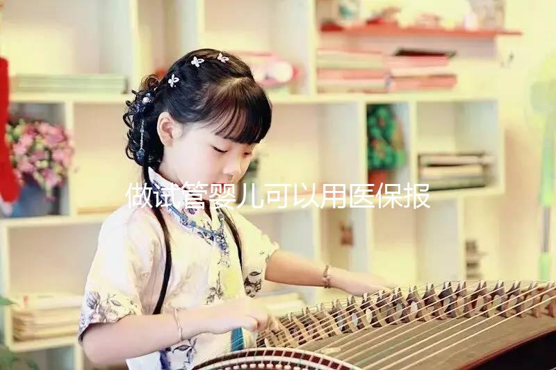 做試管嬰兒可以用醫保報銷嗎(做試管嬰兒可以用醫保報銷嗎?)