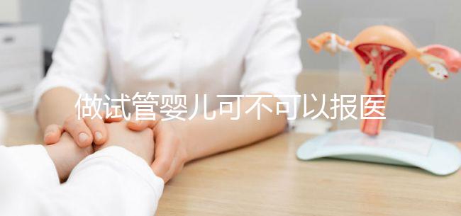 做試管嬰兒可不可以報(bào)醫(yī)保（做試管嬰兒可以報(bào)醫(yī)保嗎）