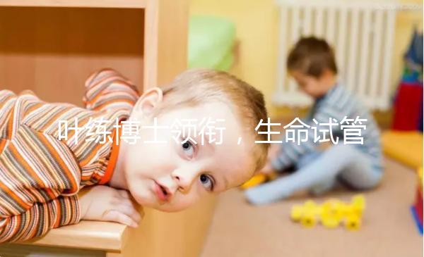 葉練博士領(lǐng)銜，生命試管嬰兒中心4人醫(yī)生團隊助“好孕”