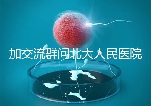 加交流群問北大人民醫(yī)院試管費用，還不如這一篇文章詳細(xì)