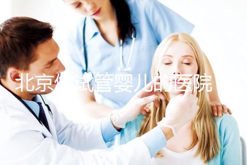 北京做試管嬰兒的醫院(北京做試管嬰兒的醫院哪家最好)
