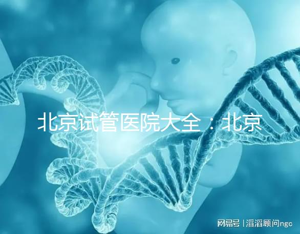 北京試管醫(yī)院大全：北京做三代試管比較好的醫(yī)院有哪些？名單附上