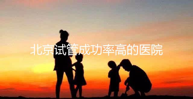 北京試管成功率高的醫(yī)院排行榜公布，好的生殖中心都在這