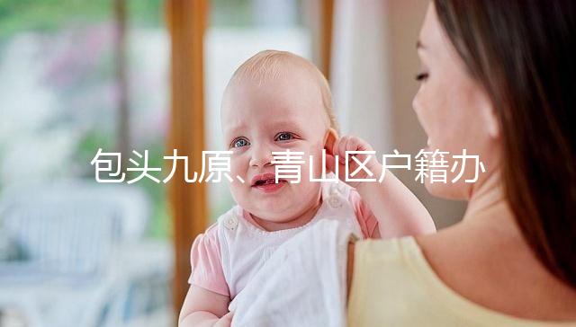 包頭九原、青山區(qū)戶籍辦理地址整理，新生兒落戶不用愁