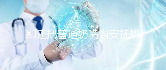 別還把普通奶嘴當安撫奶嘴用了！二者功效、型號均不同