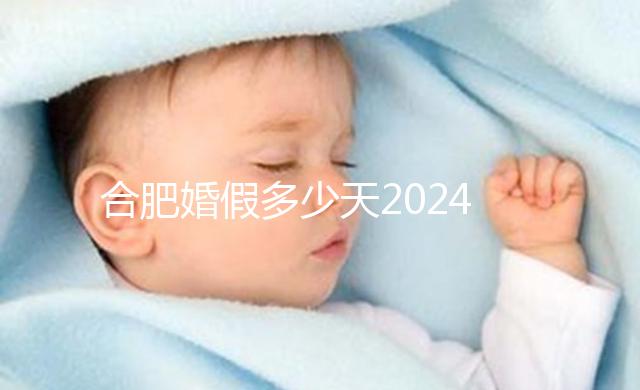 合肥婚假多少天2024年新規定盤點，蜀山區幾天了解下