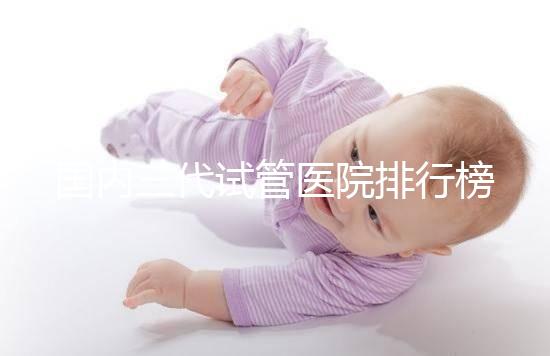 國(guó)內(nèi)三代試管醫(yī)院排行榜一覽,70家好機(jī)構(gòu)任你挑