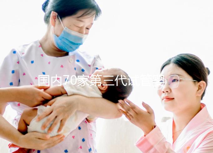 國內70家第三代試管嬰兒醫院匯總！想找好的看熱度排行榜
