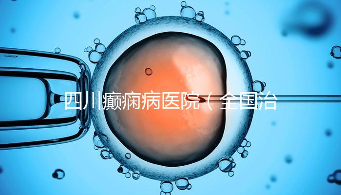 四川癲癇病醫院（全國治療癲瘋病最好的醫院是哪家）