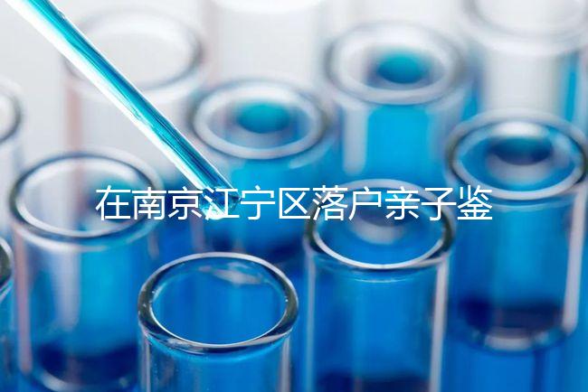 在南京江寧區(qū)落戶親子鑒定并不重要,2024年滿足要求才是關(guān)鍵