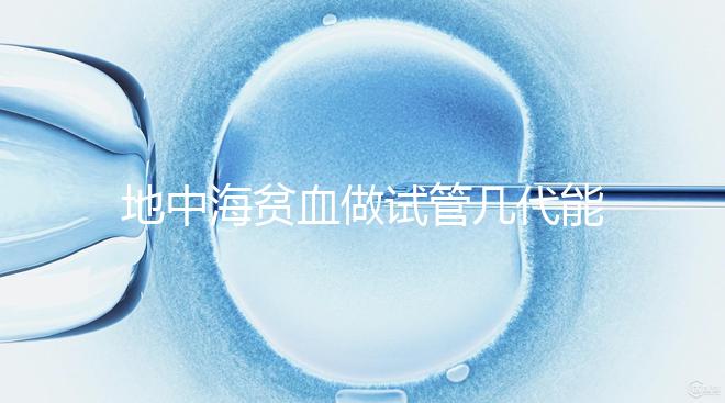 地中海貧血做試管幾代能成功答案在這，第一代行不行速覽