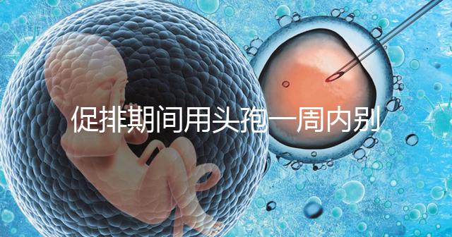 促排期間用頭孢一周內別喝酒，基礎卵泡少能不能吃了解下