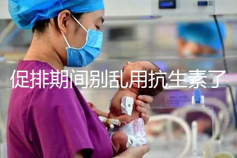 促排期間別亂用抗生素了，能不能吃、最多連用幾天均有講究