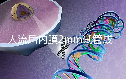 人流后內(nèi)膜2mm試管成功率揭秘，移植費用貴有原因