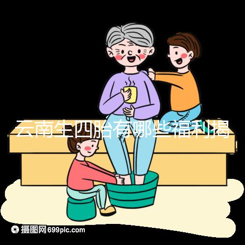 云南生四胎有哪些福利揭秘，2024補(bǔ)貼多少錢(qián)詳述