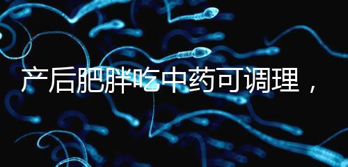 產(chǎn)后肥胖吃中藥可調(diào)理，正確減肥切勿錯過黃金時期