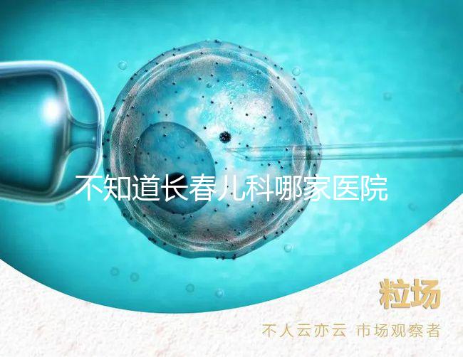 不知道長春兒科哪家醫院收藏的很快，不止吉大一院