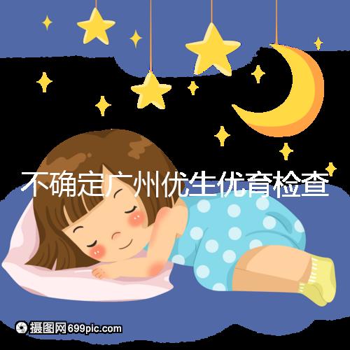 不確定廣州優(yōu)生優(yōu)育檢查哪家醫(yī)院權(quán)威,60s完全了解