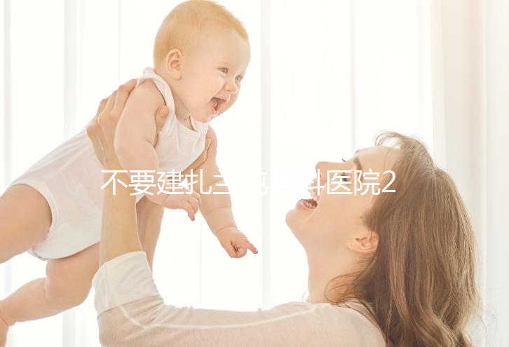 不要建扎蘭屯男科醫院2024哪個好，詳細地址快速查看