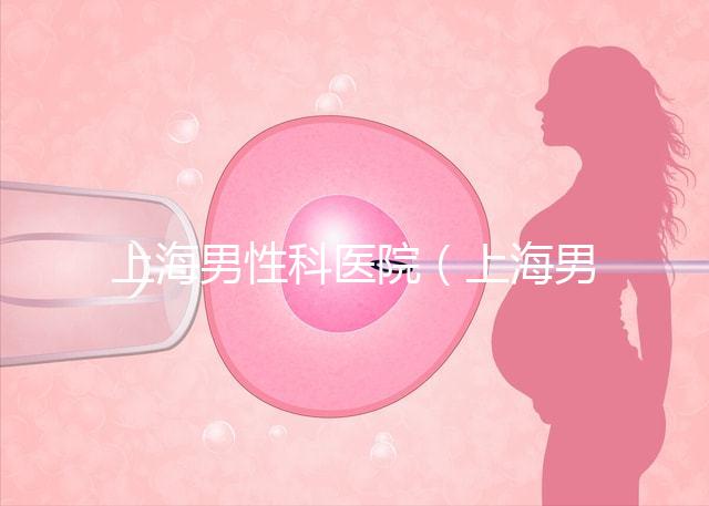 上海男性科醫(yī)院（上海男性科醫(yī)院排名）