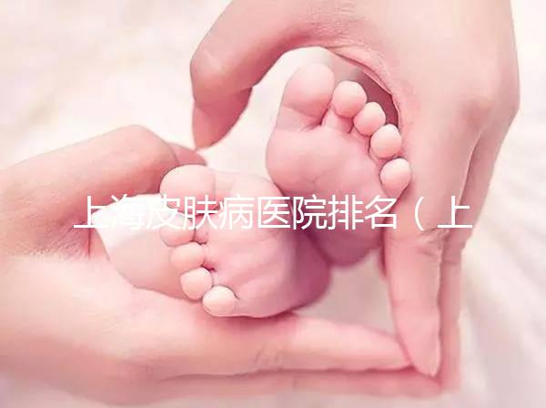 上海皮膚病醫(yī)院排名（上海十大皮膚科醫(yī)院）