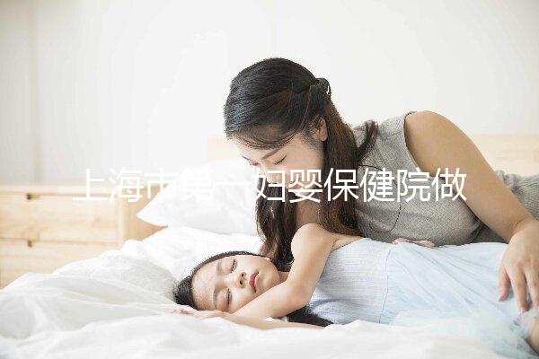 上海市第一婦嬰保健院做試管嬰兒大概需要多少錢？附詳細費用價目表!