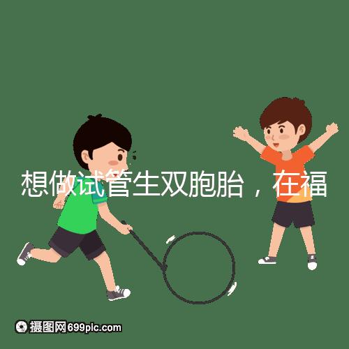 想做試管生雙胞胎，在福安哪個醫院能做試管嬰兒？