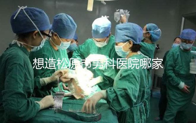 想造松原市男科醫院哪家好戳，寧江區這幾家均榜上有名