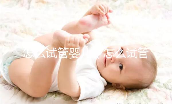 怎么試管嬰兒（怎么試管嬰兒怎么做的）