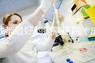 成都最好的癲癇醫院(成都最好的癲癇醫院排名)