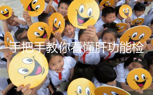 手把手教你看懂肝功能檢查報(bào)告單,識(shí)別各項(xiàng)指標(biāo)范圍是關(guān)鍵