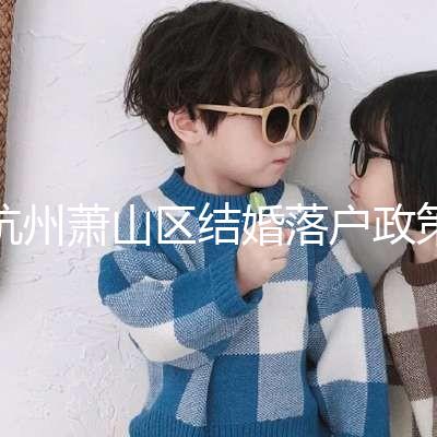 杭州蕭山區(qū)結婚落戶政策大全,2024年準備好資料就能搞定