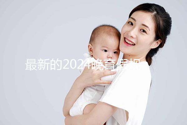 最新的2024晚育假規(guī)定將帶您了解產(chǎn)假時間和津貼