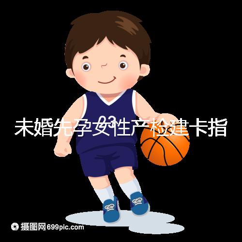 未婚先孕女性產檢建卡指南分享，提前來了解能不能辦理