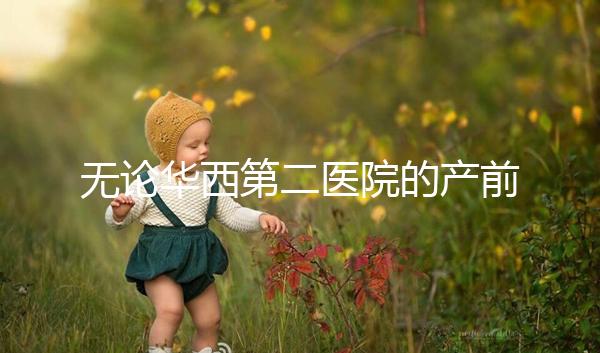 無論華西第二醫(yī)院的產(chǎn)前檢查和生育費(fèi)用如何,請(qǐng)先了解登記時(shí)間和流程