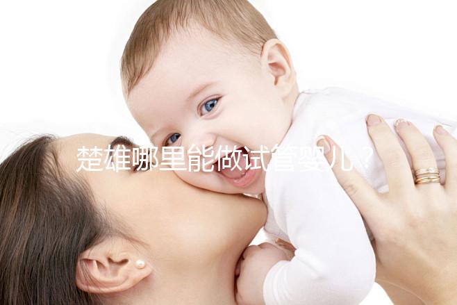 楚雄哪里能做試管嬰兒？成功率有多高？