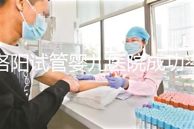 洛陽試管嬰兒醫(yī)院成功率排名，2024年助孕機構(gòu)費用清單參考