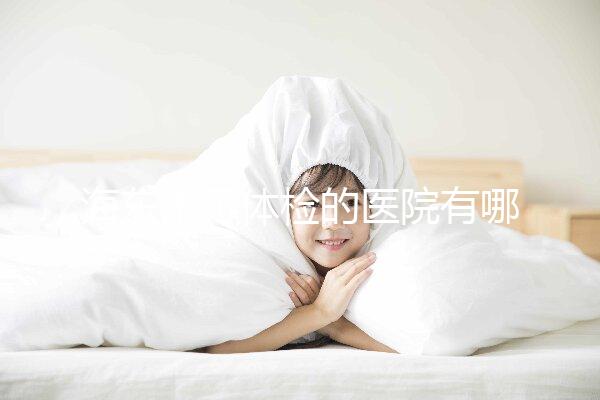 海東市可體檢的醫院有哪些(附預約體檢具體流程)