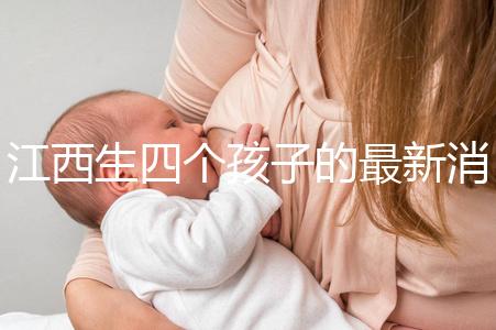 江西生四個孩子的最新消息是什么？我想得到補貼