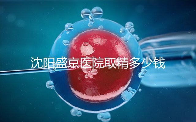 沈陽(yáng)盛京醫(yī)院取精多少錢(qián)速覽，是否手動(dòng)取精及流程全囊括